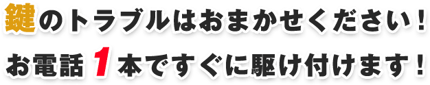 鍵のトラブルはおまかせください！お電話１本ですぐに駆け付けます！